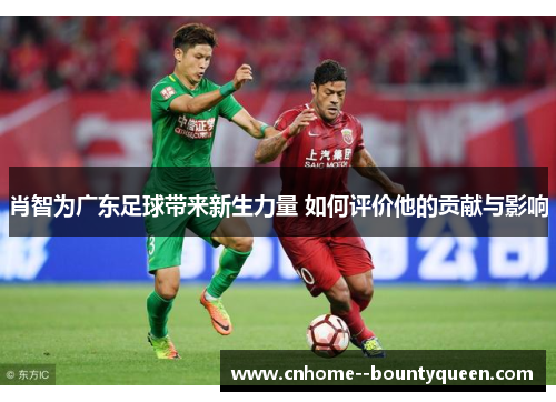 肖智为广东足球带来新生力量 如何评价他的贡献与影响