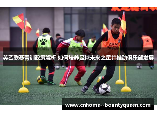 英乙联赛青训政策解析 如何培养足球未来之星并推动俱乐部发展