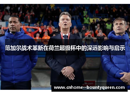 范加尔战术革新在荷兰超级杯中的深远影响与启示