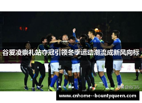 谷爱凌崇礼站夺冠引领冬季运动潮流成新风向标 谷爱凌崇礼站夺冠引领冬季运动潮流成新风向标