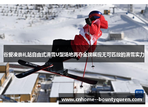 谷爱凌崇礼站自由式滑雪U型场地再夺金牌展现无可匹敌的滑雪实力 谷爱凌崇礼站自由式滑雪U型场地再夺金牌展现无可匹敌的滑雪实力
