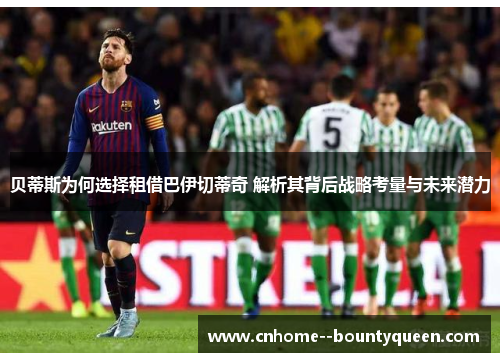 贝蒂斯为何选择租借巴伊切蒂奇 解析其背后战略考量与未来潜力