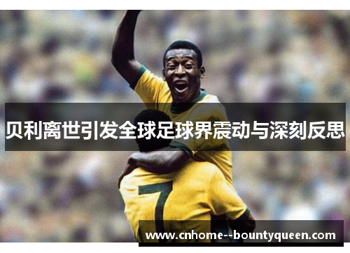 贝利离世引发全球足球界震动与深刻反思