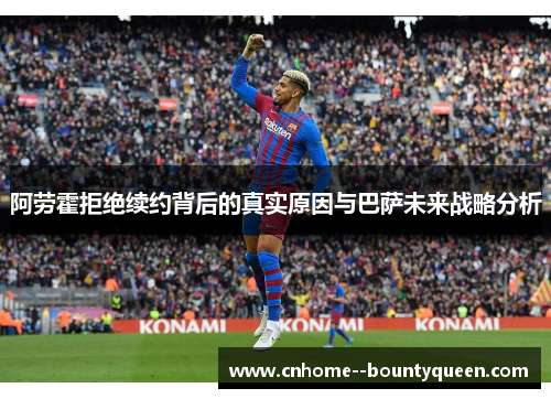 阿劳霍拒绝续约背后的真实原因与巴萨未来战略分析 阿劳霍拒绝续约背后的真实原因与巴萨未来战略分析