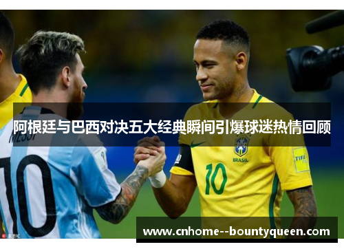 阿根廷与巴西对决五大经典瞬间引爆球迷热情回顾 阿根廷与巴西对决五大经典瞬间引爆球迷热情回顾