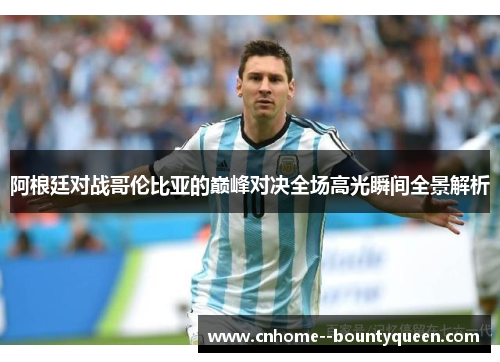 阿根廷对战哥伦比亚的巅峰对决全场高光瞬间全景解析 阿根廷对战哥伦比亚的巅峰对决全场高光瞬间全景解析