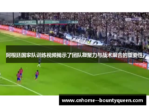 阿根廷国家队训练视频揭示了团队凝聚力与战术磨合的重要性