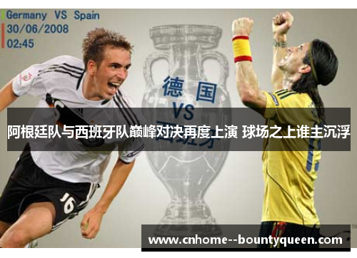 阿根廷队与西班牙队巅峰对决再度上演 球场之上谁主沉浮