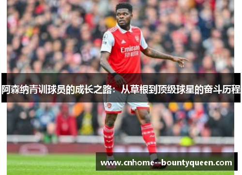 阿森纳青训球员的成长之路：从草根到顶级球星的奋斗历程