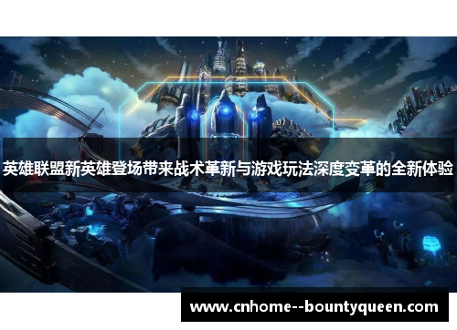 英雄联盟新英雄登场带来战术革新与游戏玩法深度变革的全新体验