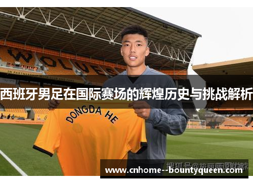 西班牙男足在国际赛场的辉煌历史与挑战解析