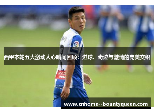 西甲本轮五大激动人心瞬间回顾：进球、奇迹与激情的完美交织