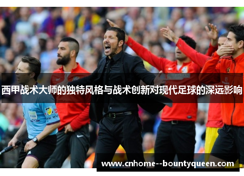 西甲战术大师的独特风格与战术创新对现代足球的深远影响
