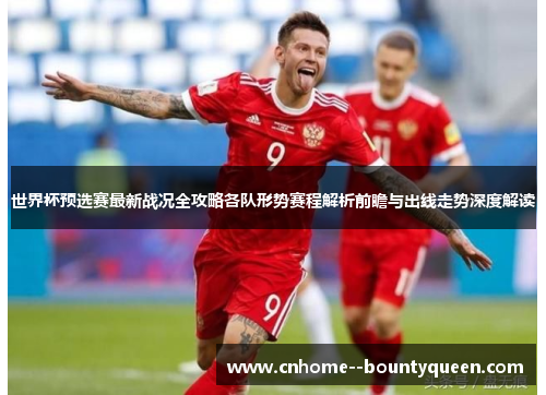 世界杯预选赛最新战况全攻略各队形势赛程解析前瞻与出线走势深度解读