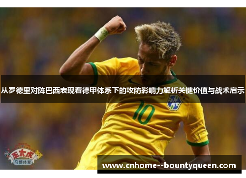 从罗德里对阵巴西表现看德甲体系下的攻防影响力解析关键价值与战术启示