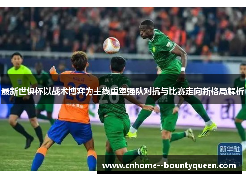 最新世俱杯以战术博弈为主线重塑强队对抗与比赛走向新格局解析