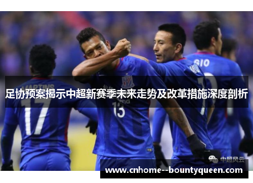 足协预案揭示中超新赛季未来走势及改革措施深度剖析