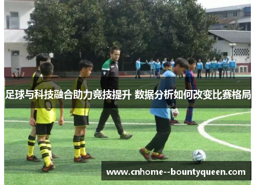 足球与科技融合助力竞技提升 数据分析如何改变比赛格局
