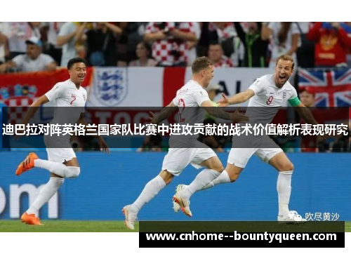 迪巴拉对阵英格兰国家队比赛中进攻贡献的战术价值解析表现研究