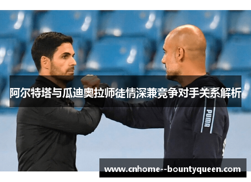 阿尔特塔与瓜迪奥拉师徒情深兼竞争对手关系解析