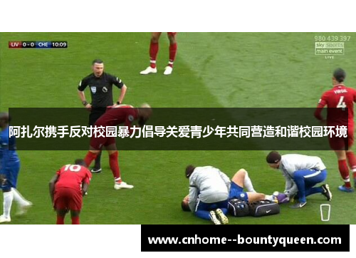 阿扎尔携手反对校园暴力倡导关爱青少年共同营造和谐校园环境