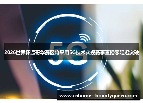 2026世界杯温哥华赛区将采用5G技术实现赛事直播零延迟突破