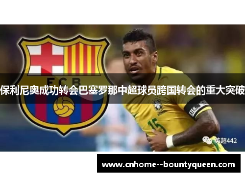保利尼奥成功转会巴塞罗那中超球员跨国转会的重大突破