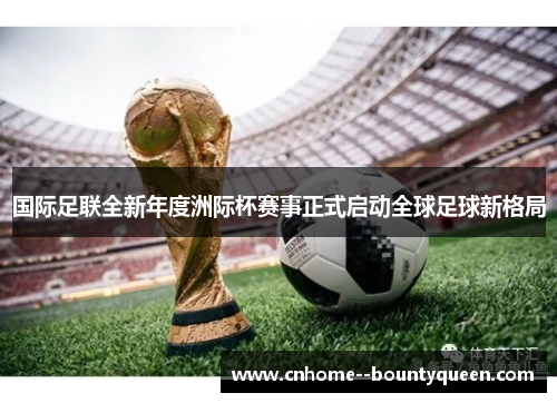国际足联全新年度洲际杯赛事正式启动全球足球新格局