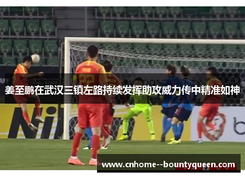 姜至鹏在武汉三镇左路持续发挥助攻威力传中精准如神