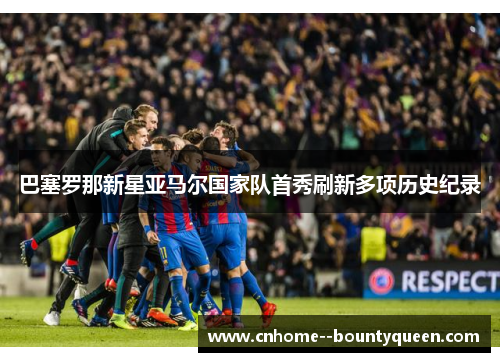 巴塞罗那新星亚马尔国家队首秀刷新多项历史纪录