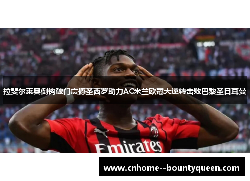 拉斐尔莱奥倒钩破门震撼圣西罗助力AC米兰欧冠大逆转击败巴黎圣日耳曼
