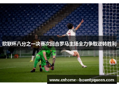 欧联杯八分之一决赛次回合罗马主场全力争取逆转胜利