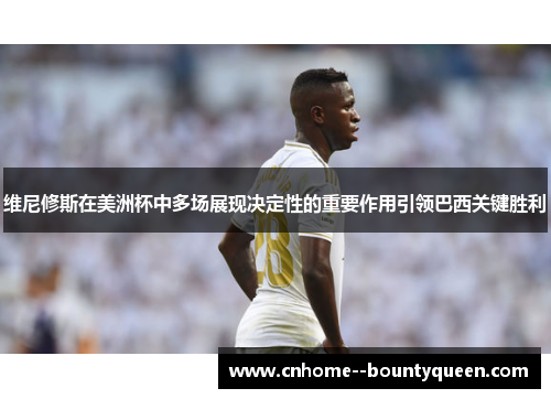 维尼修斯在美洲杯中多场展现决定性的重要作用引领巴西关键胜利