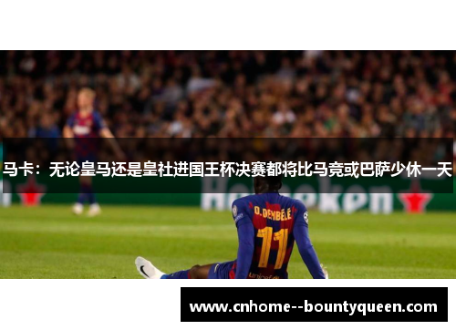 马卡:无论皇马还是皇社进国王杯决赛都将比马竞或巴萨少休一天 马卡:无论皇马还是皇社进国王杯决赛都将比马竞或巴萨少休一天