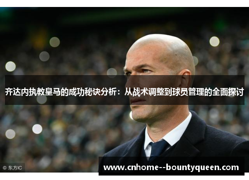 齐达内执教皇马的成功秘诀分析:从战术调整到球员管理的全面探讨 齐达内执教皇马的成功秘诀分析:从战术调整到球员管理的全面探讨