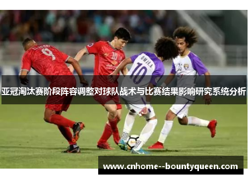 亚冠淘汰赛阶段阵容调整对球队战术与比赛结果影响研究系统分析 亚冠淘汰赛阶段阵容调整对球队战术与比赛结果影响研究系统分析