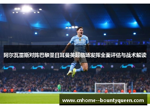 阿尔瓦雷斯对阵巴黎圣日耳曼英超临场发挥全面评估与战术解读 阿尔瓦雷斯对阵巴黎圣日耳曼英超临场发挥全面评估与战术解读